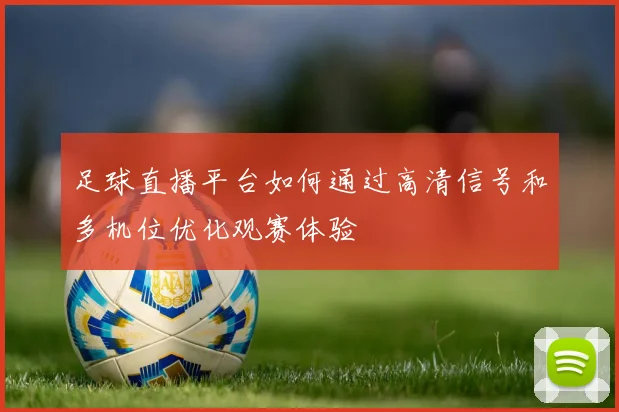 足球直播平台如何通过高清信号和多机位优化观赛体验