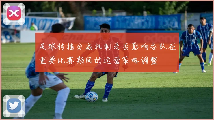 足球转播分成机制是否影响各队在重要比赛期间的运营策略调整