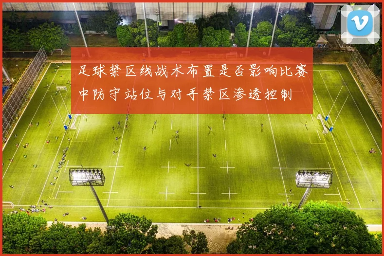 足球禁区线战术布置是否影响比赛中防守站位与对手禁区渗透控制
