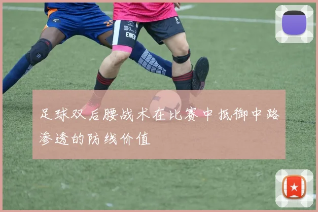 足球双后腰战术在比赛中抵御中路渗透的防线价值