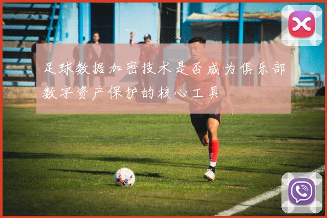 足球数据加密技术是否成为俱乐部数字资产保护的核心工具