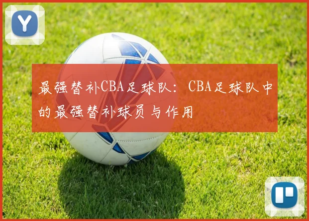 最强替补CBA足球队：CBA足球队中的最强替补球员与作用
